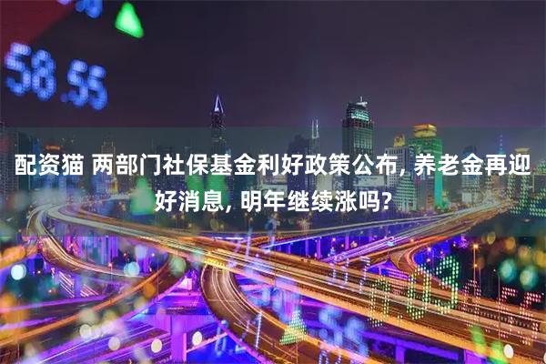 配资猫 两部门社保基金利好政策公布, 养老金再迎好消息, 明年继续涨吗?