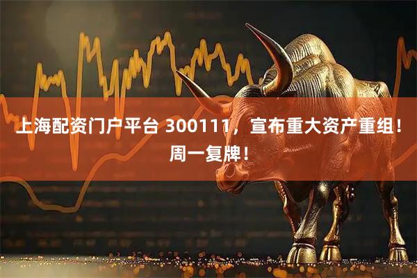 上海配资门户平台 300111，宣布重大资产重组！周一复牌！