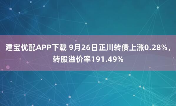 建宝优配APP下载 9月26日正川转债上涨0.28%，转股溢价率191.49%