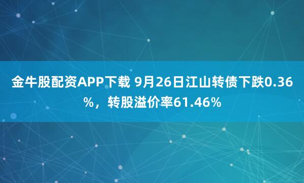 金牛股配资APP下载 9月26日江山转债下跌0.36%，转股溢价率61.46%