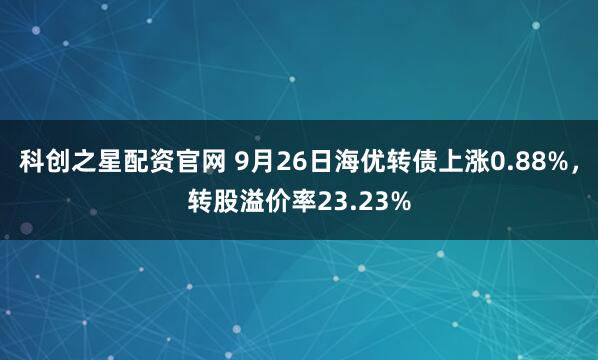 科创之星配资官网 9月26日海优转债上涨0.88%，转股溢价率23.23%