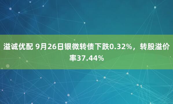 溢诚优配 9月26日银微转债下跌0.32%，转股溢价率37.44%
