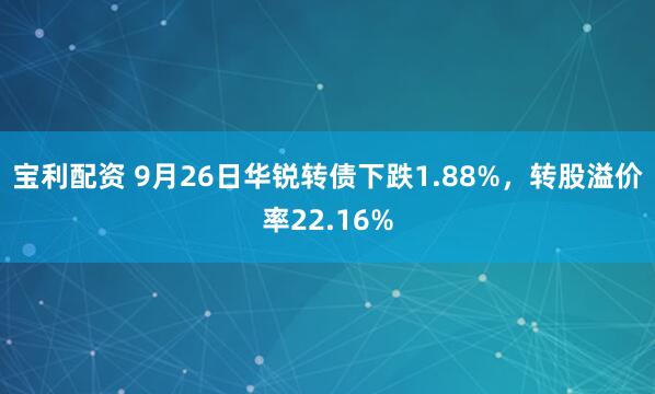 宝利配资 9月26日华锐转债下跌1.88%，转股溢价率22.16%