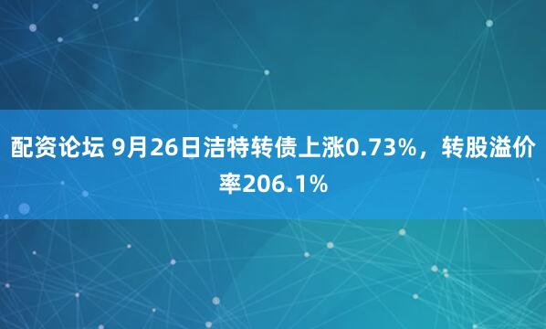 配资论坛 9月26日洁特转债上涨0.73%，转股溢价率206.1%