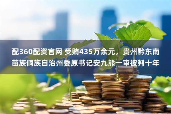 配360配资官网 受贿435万余元，贵州黔东南苗族侗族自治州委原书记安九熊一审被判十年