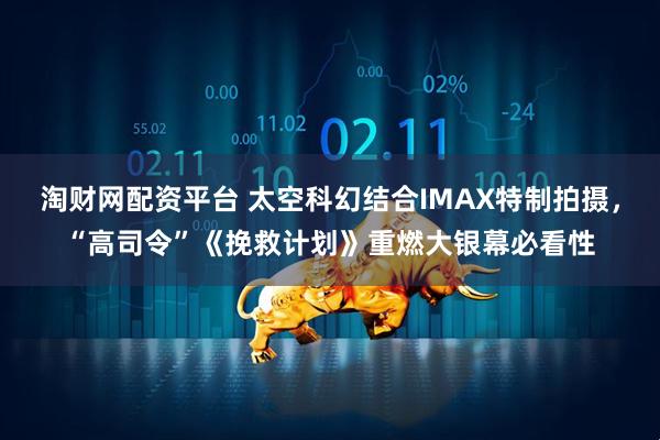 淘财网配资平台 太空科幻结合IMAX特制拍摄，“高司令”《挽救计划》重燃大银幕必看性