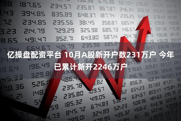 亿操盘配资平台 10月A股新开户数231万户 今年已累计新开2246万户