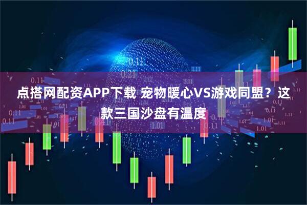 点搭网配资APP下载 宠物暖心VS游戏同盟？这款三国沙盘有温度