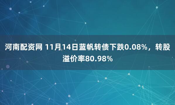 河南配资网 11月14日蓝帆转债下跌0.08%，转股溢价率80.98%
