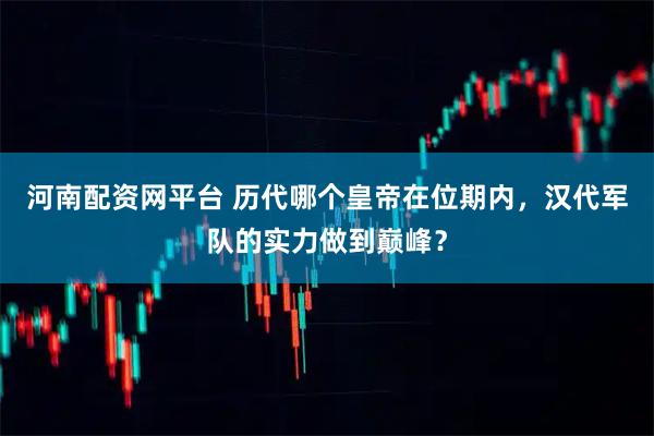 河南配资网平台 历代哪个皇帝在位期内，汉代军队的实力做到巅峰？