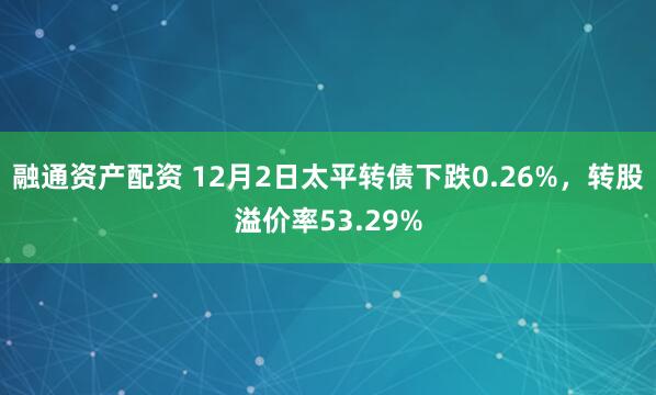 融通资产配资 12月2日太平转债下跌0.26%，转股溢价率53.29%