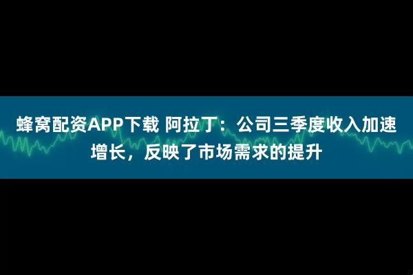 蜂窝配资APP下载 阿拉丁:公司三季度收入加速增长,反映了市场需求的提升