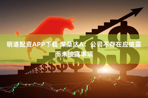 明道配资APP下载 深桑达A：公司不存在应披露而未披露事项