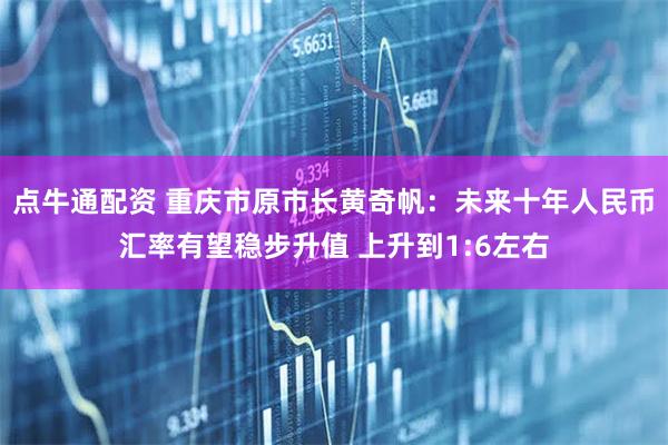 点牛通配资 重庆市原市长黄奇帆：未来十年人民币汇率有望稳步升值 上升到1:6左右