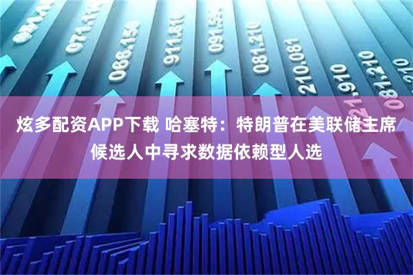 炫多配资APP下载 哈塞特:特朗普在美联储主席候选人中寻求数据依赖型人选