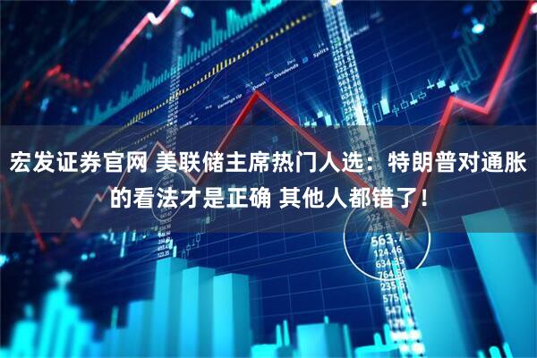 宏发证券官网 美联储主席热门人选:特朗普对通胀的看法才是正确 其他人都错了!