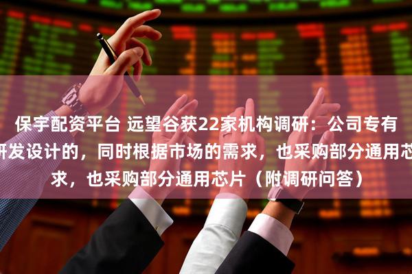 保宇配资平台 远望谷获22家机构调研：公司专有RFID芯片是自主研发设计的，同时根据市场的需求，也采购部分通用芯片（附调研问答）