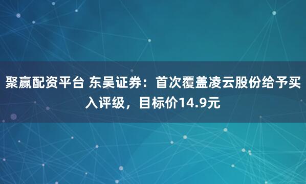 聚赢配资平台 东吴证券：首次覆盖凌云股份给予买入评级，目标价14.9元