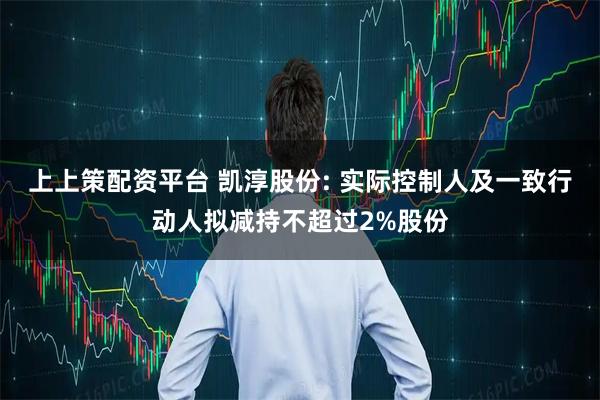 上上策配资平台 凯淳股份: 实际控制人及一致行动人拟减持不超过2%股份
