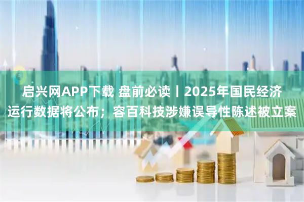 启兴网APP下载 盘前必读丨2025年国民经济运行数据将公布；容百科技涉嫌误导性陈述被立案