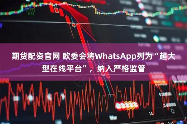 期货配资官网 欧委会将WhatsApp列为“超大型在线平台”，纳入严格监管