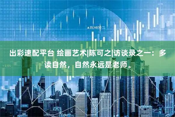 出彩速配平台 绘画艺术|陈可之|访谈录之一：多读自然，自然永远是老师。