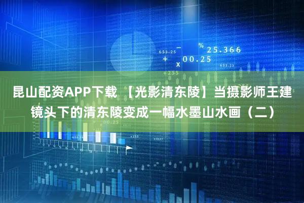 昆山配资APP下载 【光影清东陵】当摄影师王建镜头下的清东陵变成一幅水墨山水画（二）