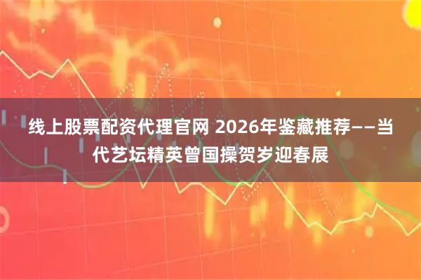 线上股票配资代理官网 2026年鉴藏推荐——当代艺坛精英曾国操贺岁迎春展