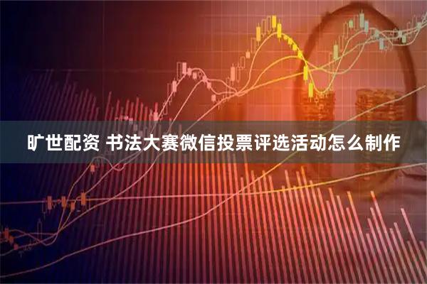 旷世配资 书法大赛微信投票评选活动怎么制作