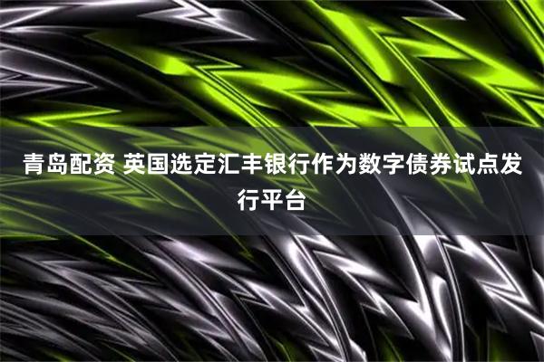 青岛配资 英国选定汇丰银行作为数字债券试点发行平台