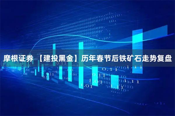 摩根证券 【建投黑金】历年春节后铁矿石走势复盘